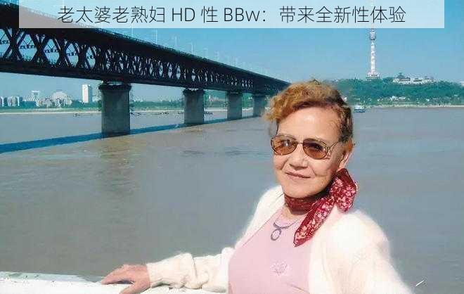 老太婆老熟妇 HD 性 BBw：带来全新性体验