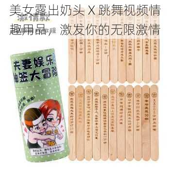 美女露出奶头 X 跳舞视频情趣用品，激发你的无限激情