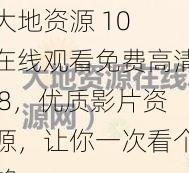 大地资源 10 在线观看免费高清 8，优质影片资源，让你一次看个够