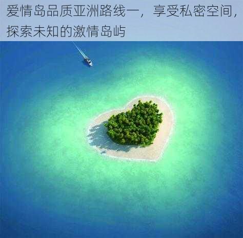 爱情岛品质亚洲路线一，享受私密空间，探索未知的激情岛屿