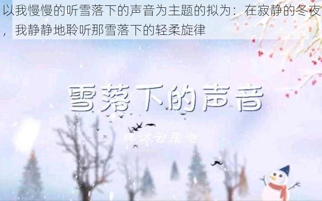 以我慢慢的听雪落下的声音为主题的拟为：在寂静的冬夜，我静静地聆听那雪落下的轻柔旋律