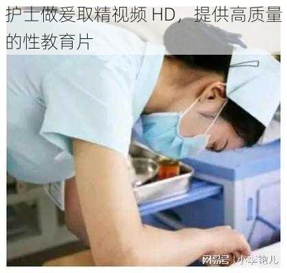 护士做爰取精视频 HD，提供高质量的性教育片