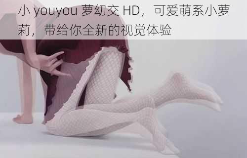 小 youyou 萝㓜交 HD，可爱萌系小萝莉，带给你全新的视觉体验