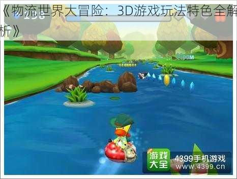 《物流世界大冒险：3D游戏玩法特色全解析》