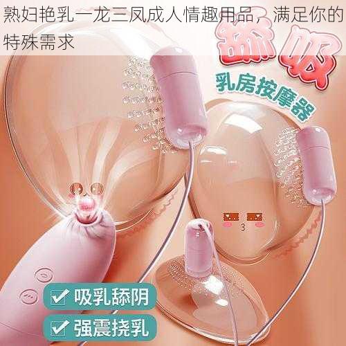 熟妇艳乳一龙三凤成人情趣用品，满足你的特殊需求