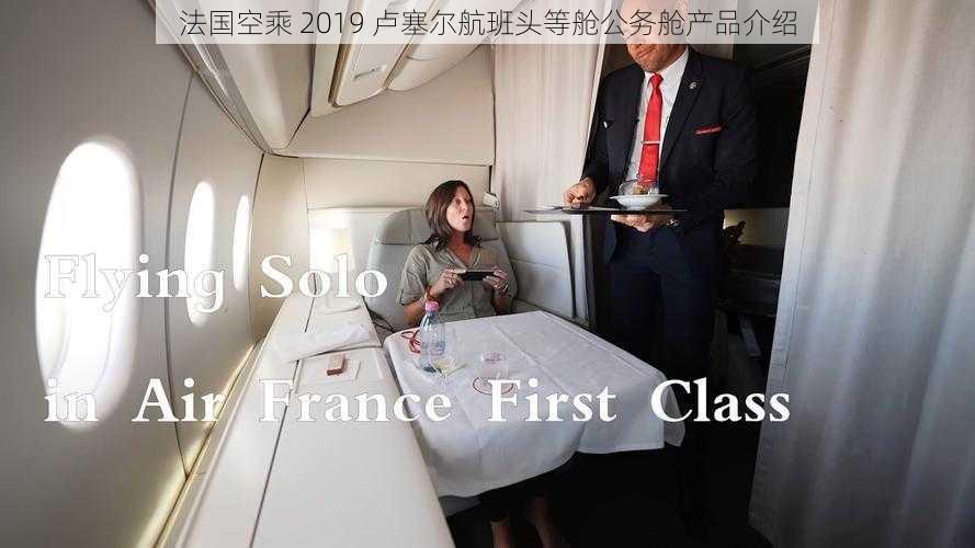 法国空乘 2019 卢塞尔航班头等舱公务舱产品介绍