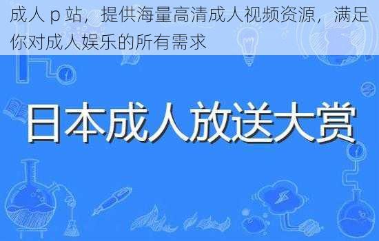 成人 p 站，提供海量高清成人视频资源，满足你对成人娱乐的所有需求