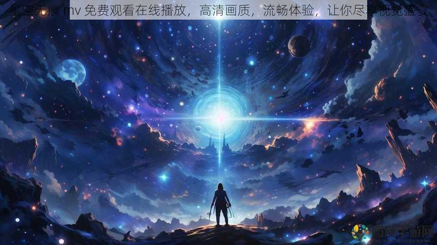 星空无痕 mv 免费观看在线播放，高清画质，流畅体验，让你尽享视觉盛宴