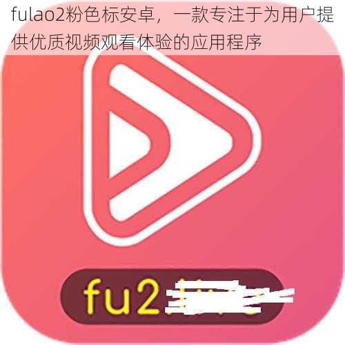 fulao2粉色标安卓，一款专注于为用户提供优质视频观看体验的应用程序