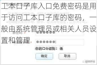 工本口子库入口免费密码是用于访问工本口子库的密码，一般由系统管理员或相关人员设置和管理