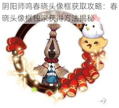 阴阳师鸣春晓头像框获取攻略：春晓头像框独家获得方法揭秘