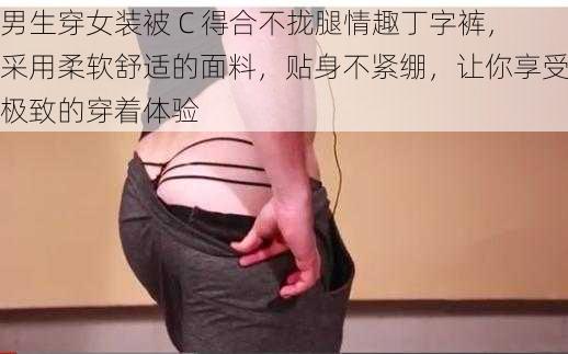 男生穿女装被 C 得合不拢腿情趣丁字裤，采用柔软舒适的面料，贴身不紧绷，让你享受极致的穿着体验