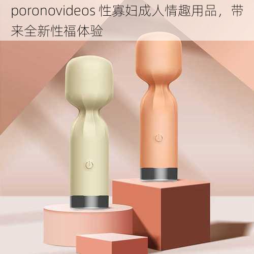 poronovideos 性寡妇成人情趣用品，带来全新性福体验