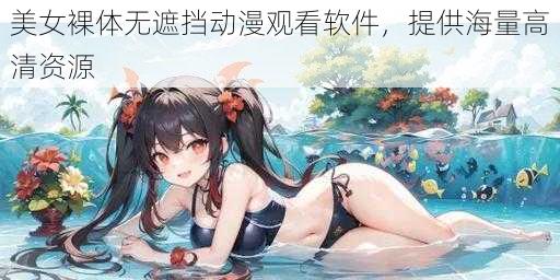 美女裸体无遮挡动漫观看软件，提供海量高清资源