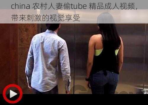 china 农村人妻偷tube 精品成人视频，带来刺激的视觉享受