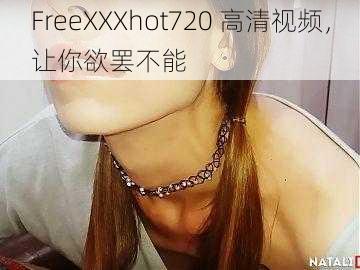 FreeXXXhot720 高清视频，让你欲罢不能