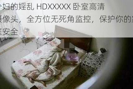 少妇的婬乱 HDXXXXX 卧室高清摄像头，全方位无死角监控，保护你的家庭安全