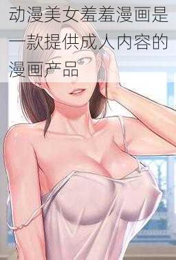 动漫美女羞羞漫画是一款提供成人内容的漫画产品