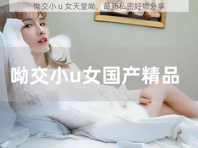 怮交小 u 女天堂呦，最新私密好物分享