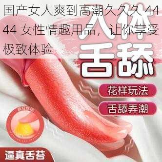 国产女人爽到高潮久久久 4444 女性情趣用品，让你享受极致体验