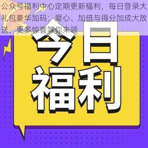 公众号福利中心定期更新福利，每日登录大礼包豪华加码：爱心、加倍与得分加成大放送，更多惊喜等你来领