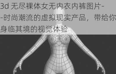 3d 无尽裸体女无内衣内裤图片--时尚潮流的虚拟现实产品，带给你身临其境的视觉体验