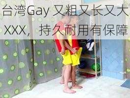 台湾Gay 又粗又长又大 XXX，持久耐用有保障