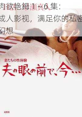 肉欲艳鉧 1~6 集:成人影视,满足你的私密幻想