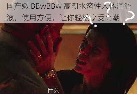 国产嫩 BBwBBw 高潮水溶性人体润滑液，使用方便，让你轻松享受高潮