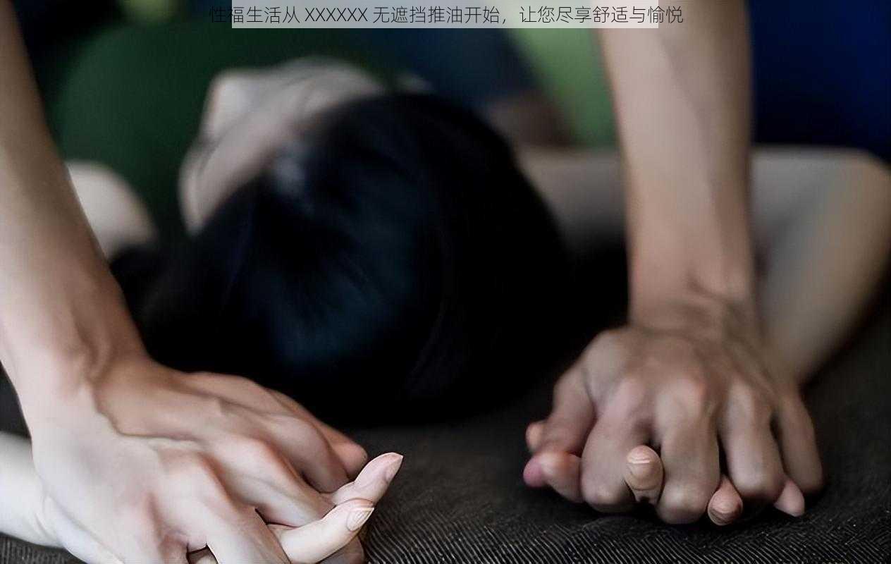 性福生活从 XXXXXX 无遮挡推油开始，让您尽享舒适与愉悦