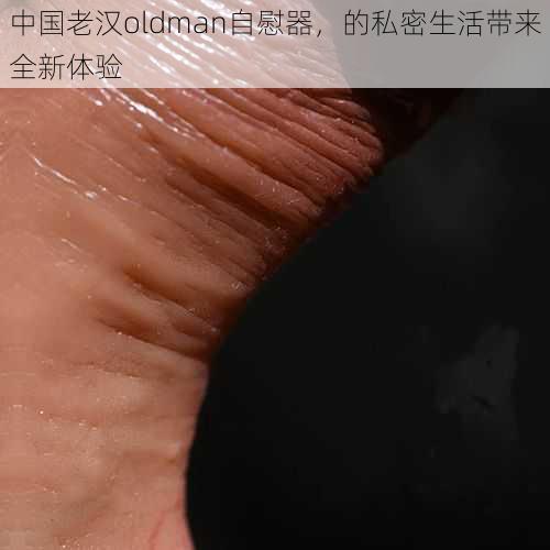 中国老汉oldman自慰器，的私密生活带来全新体验