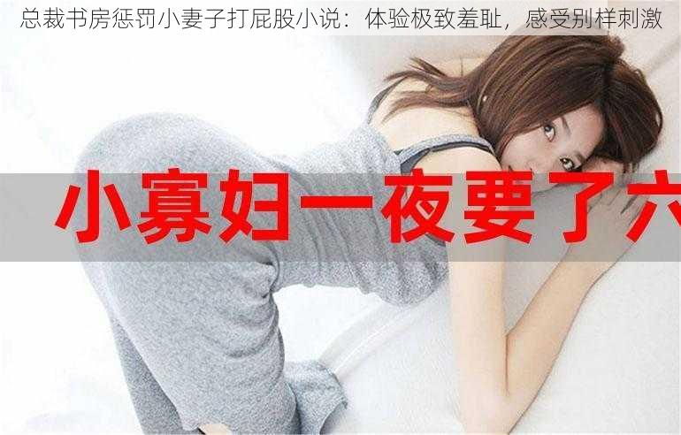 总裁书房惩罚小妻子打屁股小说：体验极致羞耻，感受别样刺激