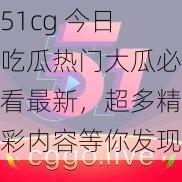 51cg 今日吃瓜热门大瓜必看最新，超多精彩内容等你发现