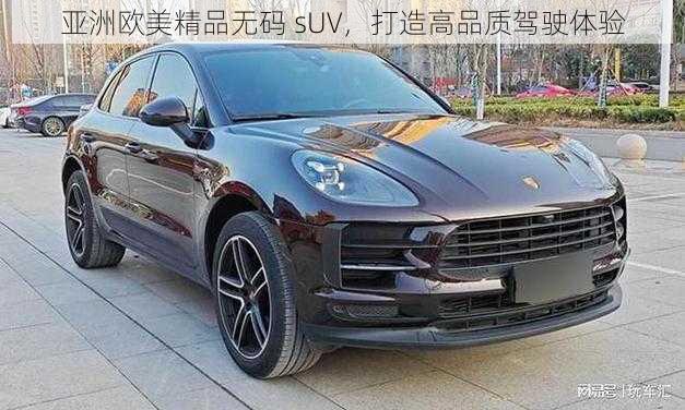 亚洲欧美精品无码 sUV，打造高品质驾驶体验