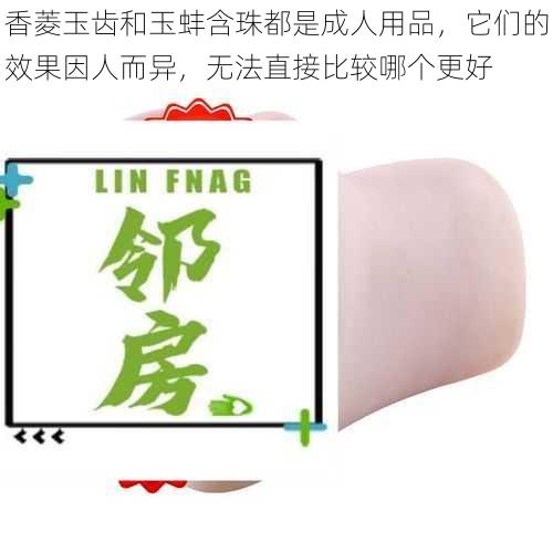 香菱玉齿和玉蚌含珠都是成人用品，它们的效果因人而异，无法直接比较哪个更好