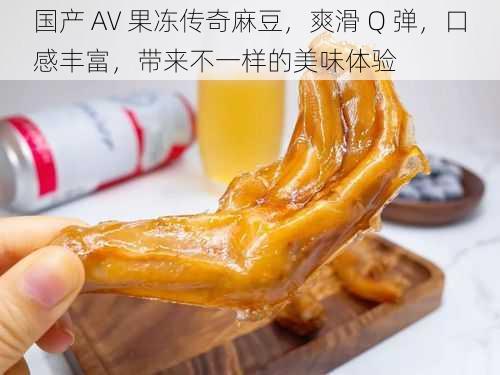 国产 AV 果冻传奇麻豆，爽滑 Q 弹，口感丰富，带来不一样的美味体验