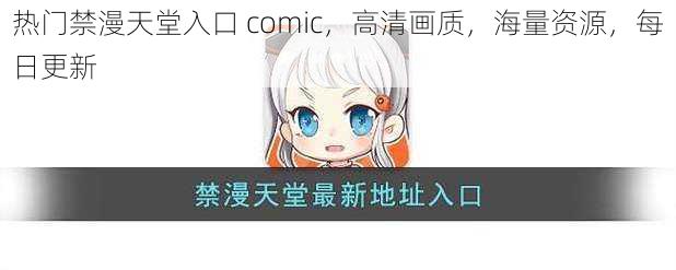 热门禁漫天堂入口 comic，高清画质，海量资源，每日更新