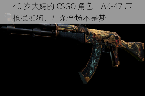 40 岁大妈的 CSGO 角色：AK-47 压枪稳如狗，狙杀全场不是梦