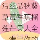 污丝瓜秋葵草莓香蕉榴莲芒果大全，满足你的所有需求