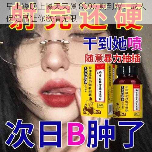 早上躁晚上躁天天躁 8090 爽到爆，成人保健品让你激情无限