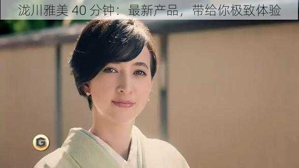 泷川雅美 40 分钟：最新产品，带给你极致体验