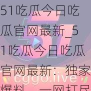 51吃瓜今日吃瓜官网最新_51吃瓜今日吃瓜官网最新：独家爆料，一网打尽娱乐圈热点