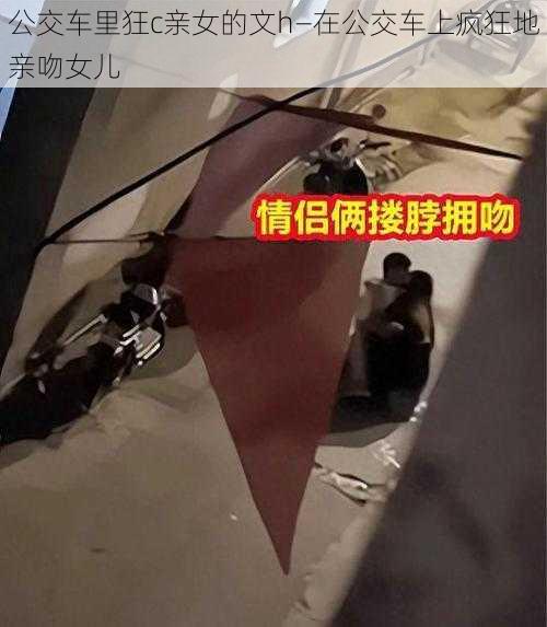 公交车里狂c亲女的文h—在公交车上疯狂地亲吻女儿