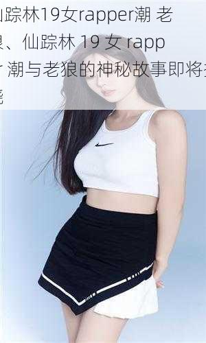 仙踪林19女rapper潮 老狼、仙踪林 19 女 rapper 潮与老狼的神秘故事即将揭晓