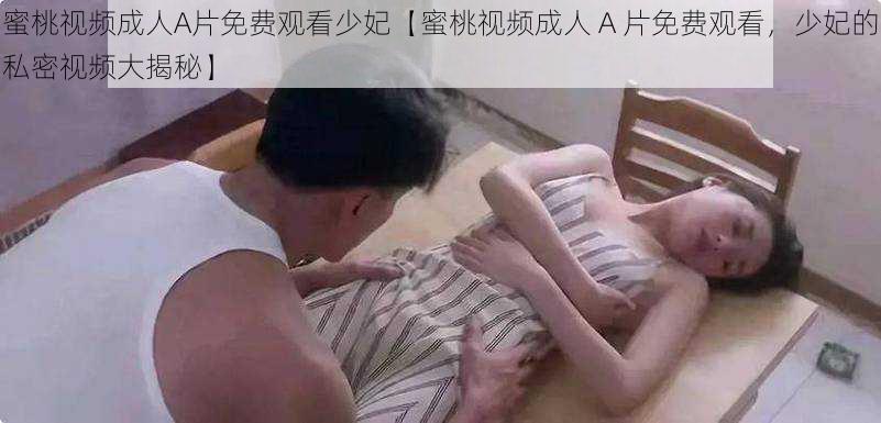 蜜桃视频成人A片免费观看少妃【蜜桃视频成人 A 片免费观看，少妃的私密视频大揭秘】