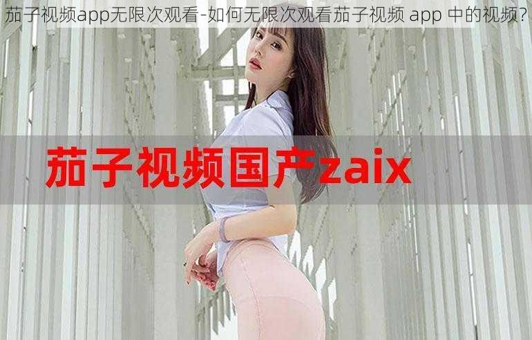 茄子视频app无限次观看-如何无限次观看茄子视频 app 中的视频？