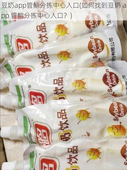 豆奶app管鲍分拣中心入口(如何找到豆奶 app 管鲍分拣中心入口？)