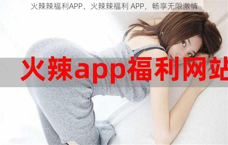 火辣辣福利APP、火辣辣福利 APP，畅享无限激情