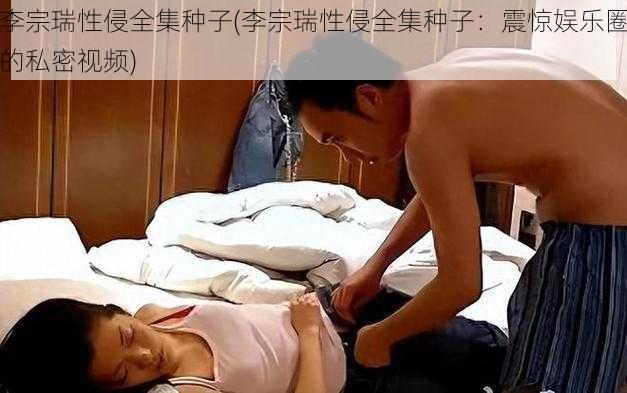 李宗瑞性侵全集种子(李宗瑞性侵全集种子：震惊娱乐圈的私密视频)