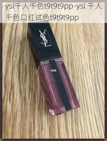 ysl千人千色t9t9t9pp-ysl 千人千色口红试色t9t9t9pp